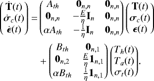 \begin{equation*} \begin{aligned} \begin{pmatrix} \dot{\mathbf{T}}(t)\\ \dot{\boldsymbol{\sigma}}_c(t)\\ \dot{\boldsymbol{\epsilon}}(t) \end{pmatrix}=& \begin{pmatrix} A_{th} & \mathbf{0}_{n,n}& \mathbf{0}_{n,n}\\ \mathbf{0}_{n,n} & -\frac{E}{\eta} \mathbf{I}_n & \mathbf{0}_{n,n}\\ \alpha A_{th} & -\frac{1}{\eta} \mathbf{I}_n& \mathbf{0}_{n,n} \end{pmatrix} \begin{pmatrix} \mathbf{T}(t)\\ \boldsymbol{\sigma}_c(t)\\ \boldsymbol{\epsilon}(t) \end{pmatrix}\\ &&#x002B; \begin{pmatrix} B_{th} & \mathbf{0}_{n,1}\\ \mathbf{0}_{n,2} & \frac{E}{\eta} \mathbf{1}_{n,1}\\ \alpha B_{th} & \frac{1}{\eta} \mathbf{1}_{n,1} \end{pmatrix} \begin{pmatrix} T_h(t)\\ T_a(t)\\ \sigma_t(t) \end{pmatrix}\!. \end{aligned}\end{equation*}
